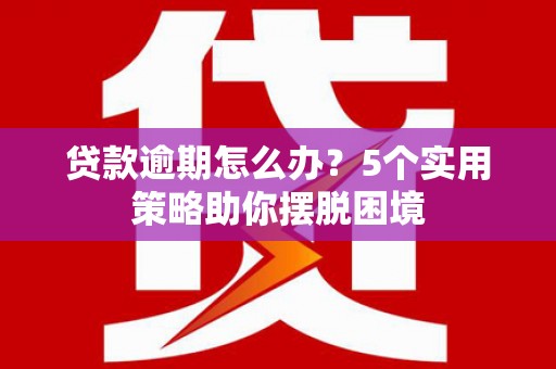 港北贷款逾期怎么办？5个实用策略助你摆脱困境