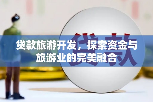 港北贷款旅游开发，探索资金与旅游业的完美融合