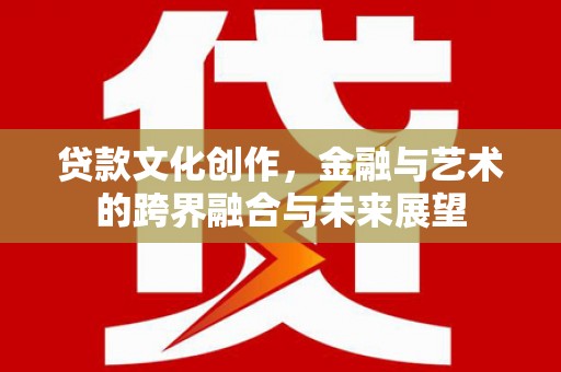 港北贷款文化创作，金融与艺术的跨界融合与未来展望
