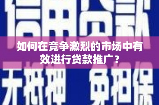 港北如何在竞争激烈的市场中有效进行贷款推广？