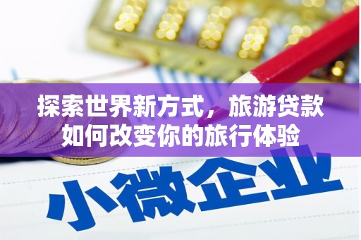 港北探索世界新方式，旅游贷款如何改变你的旅行体验