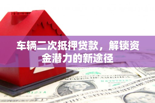 港北车辆二次抵押贷款，解锁资金潜力的新途径