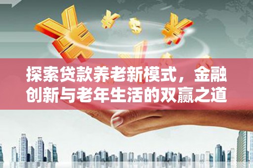 港北探索贷款养老新模式，金融创新与老年生活的双赢之道