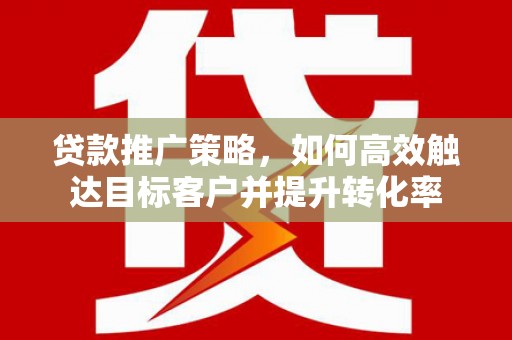 港北贷款推广策略，如何高效触达目标客户并提升转化率
