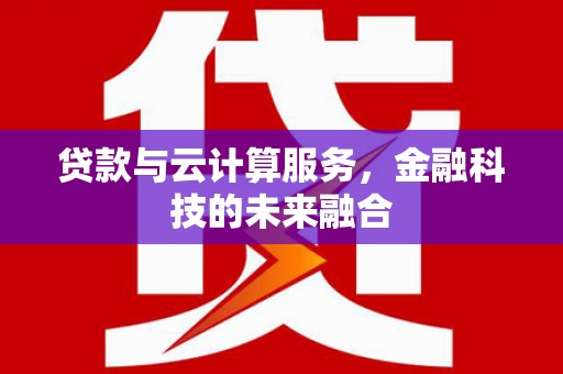 港北贷款与云计算服务，金融科技的未来融合
