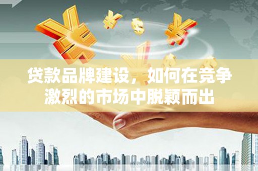 港北贷款品牌建设，如何在竞争激烈的市场中脱颖而出