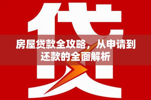 港北房屋贷款全攻略，从申请到还款的全面解析