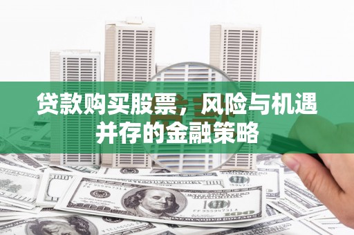 港北贷款购买股票，风险与机遇并存的金融策略
