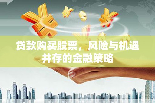 港北贷款购买股票，风险与机遇并存的金融策略