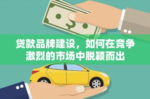 港北贷款品牌建设，如何在竞争激烈的市场中脱颖而出