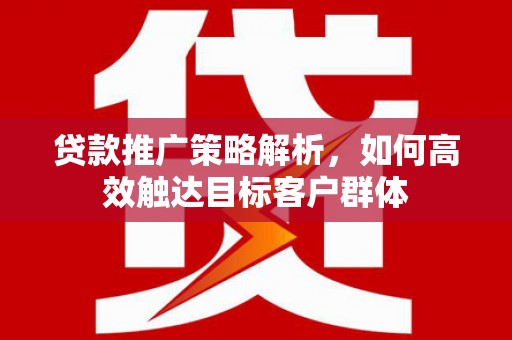 港北贷款推广策略解析，如何高效触达目标客户群体