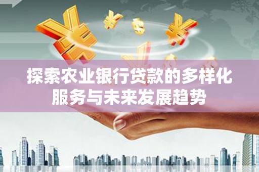 港北探索农业银行贷款的多样化服务与未来发展趋势
