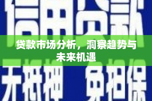 港北贷款市场分析，洞察趋势与未来机遇