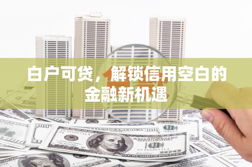 港北白户可贷，解锁信用空白的金融新机遇