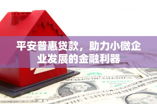 港北平安普惠贷款，助力小微企业发展的金融利器