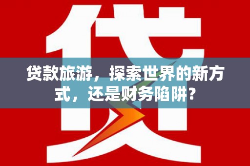港北贷款旅游，探索世界的新方式，还是财务陷阱？