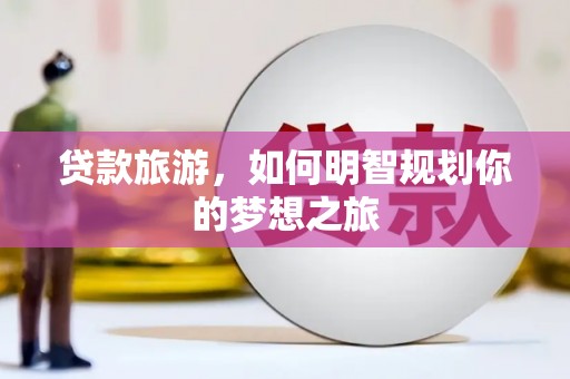 港北贷款旅游，如何明智规划你的梦想之旅