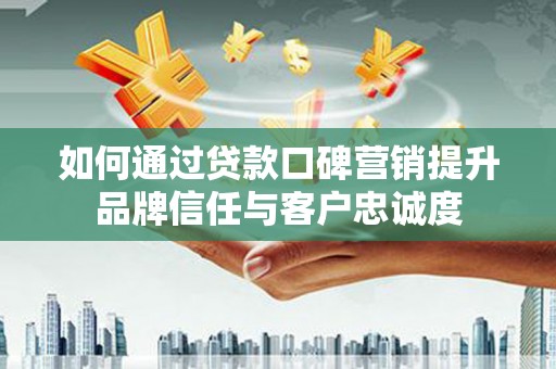 港北如何通过贷款口碑营销提升品牌信任与客户忠诚度