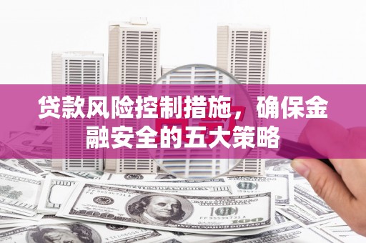 港北贷款风险控制措施，确保金融安全的五大策略