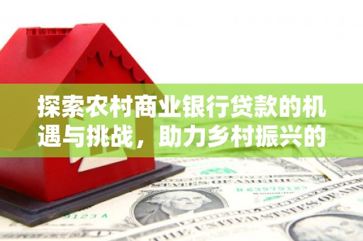 港北探索农村商业银行贷款的机遇与挑战，助力乡村振兴的金融引擎