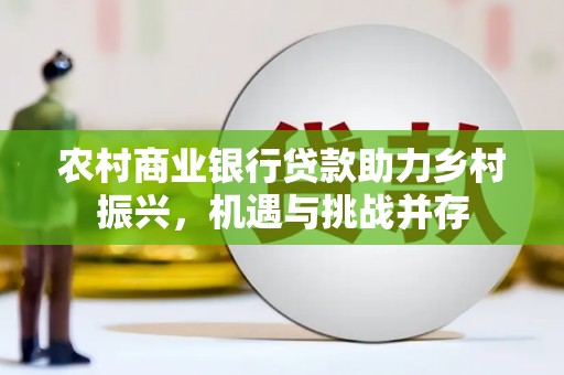 港北农村商业银行贷款助力乡村振兴，机遇与挑战并存