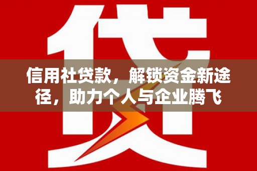 港北信用社贷款，解锁资金新途径，助力个人与企业腾飞
