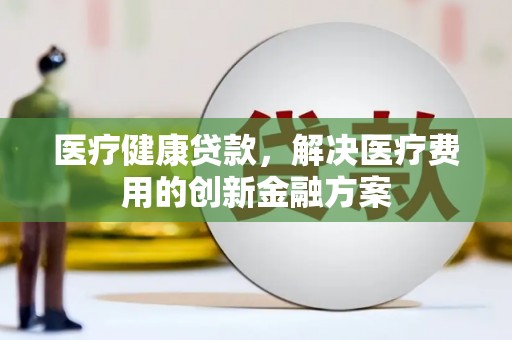 港北医疗健康贷款，解决医疗费用的创新金融方案