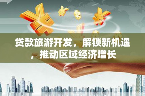 港北贷款旅游开发，解锁新机遇，推动区域经济增长
