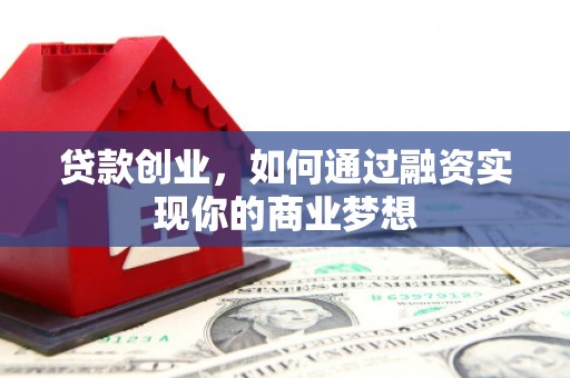 港北贷款创业，如何通过融资实现你的商业梦想