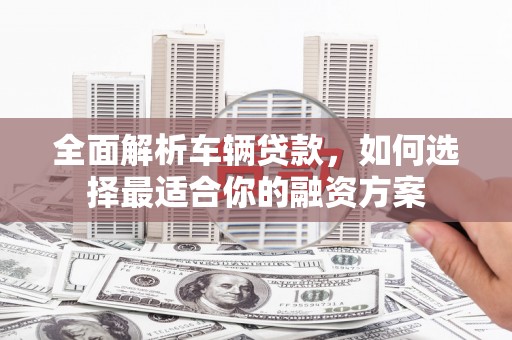 港北全面解析车辆贷款，如何选择最适合你的融资方案