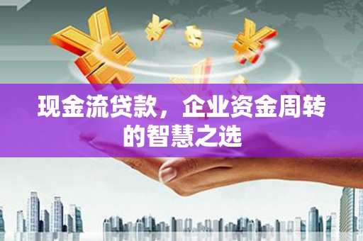 港北现金流贷款，企业资金周转的智慧之选