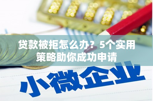 港北贷款被拒怎么办？5个实用策略助你成功申请
