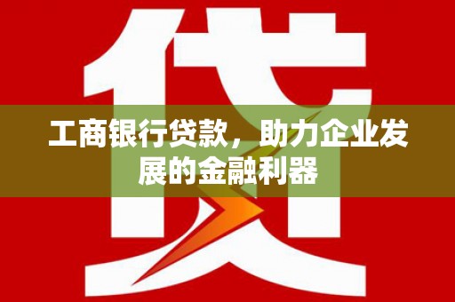 港北工商银行贷款，助力企业发展的金融利器