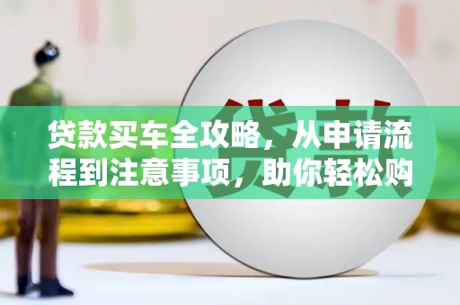 港北贷款买车全攻略，从申请流程到注意事项，助你轻松购车