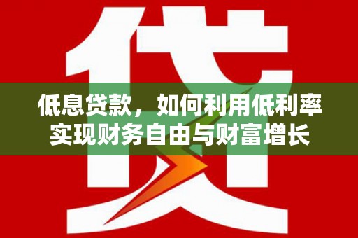 港北低息贷款，如何利用低利率实现财务自由与财富增长